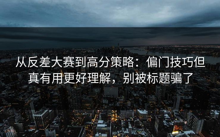 从反差大赛到高分策略：偏门技巧但真有用更好理解，别被标题骗了