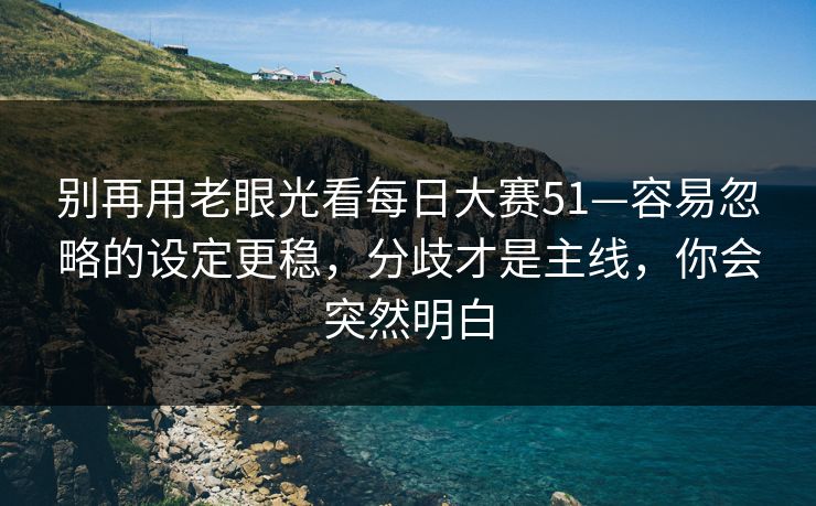 别再用老眼光看每日大赛51—容易忽略的设定更稳,分歧才是主线,你会突然明白