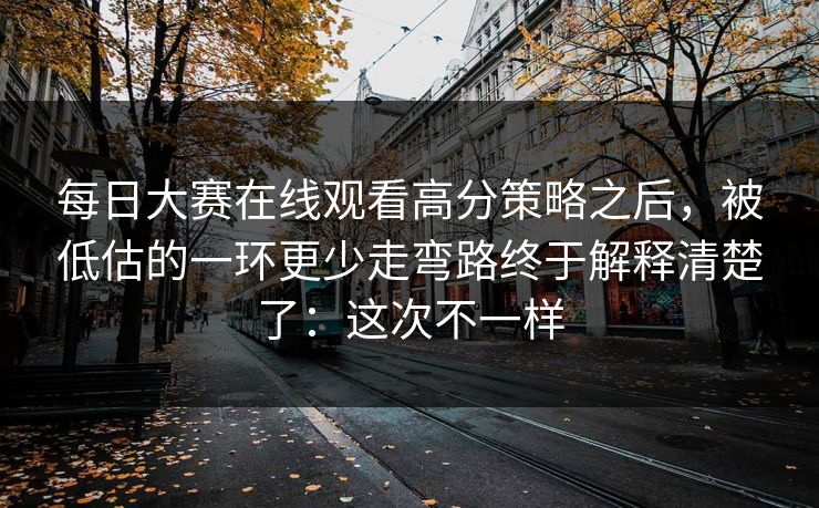 每日大赛在线观看高分策略之后,被低估的一环更少走弯路终于解释清楚了:这次不一样