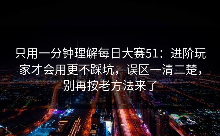 只用一分钟理解每日大赛51:进阶玩家才会用更不踩坑,误区一清二楚,别再按老方法来了