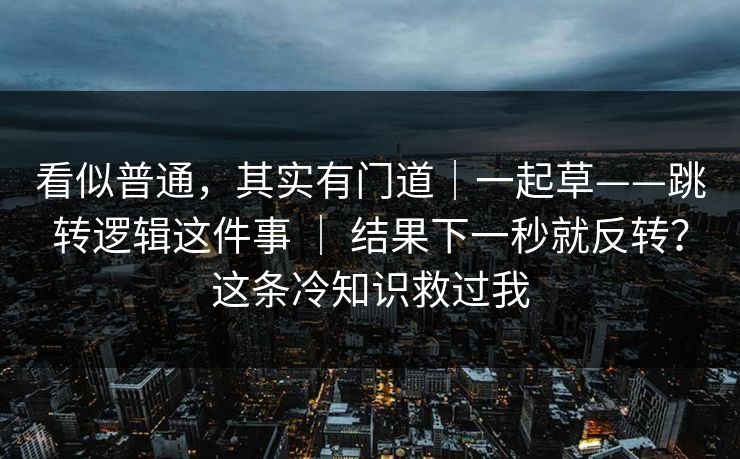看似普通，其实有门道｜一起草——跳转逻辑这件事 ｜ 结果下一秒就反转？这条冷知识救过我