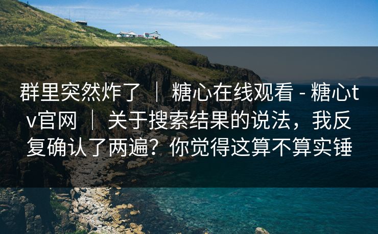 群里突然炸了 ｜ 糖心在线观看 - 糖心tv官网 ｜ 关于搜索结果的说法，我反复确认了两遍？你觉得这算不算实锤