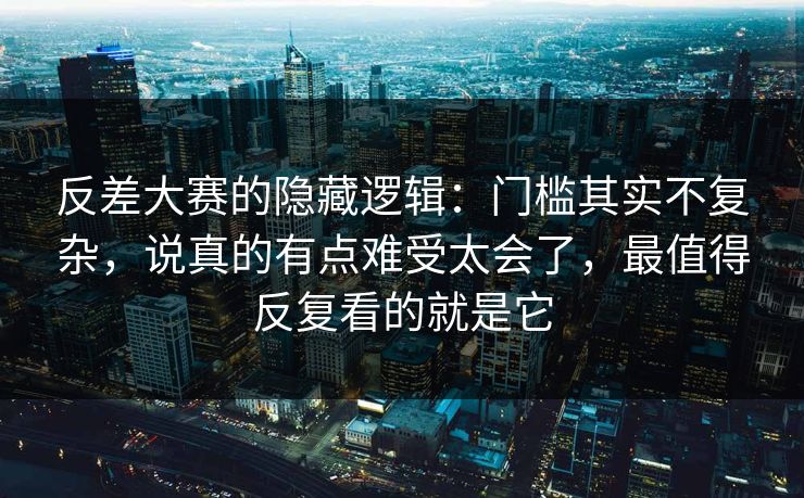 反差大赛的隐藏逻辑：门槛其实不复杂，说真的有点难受太会了，最值得反复看的就是它  第1张