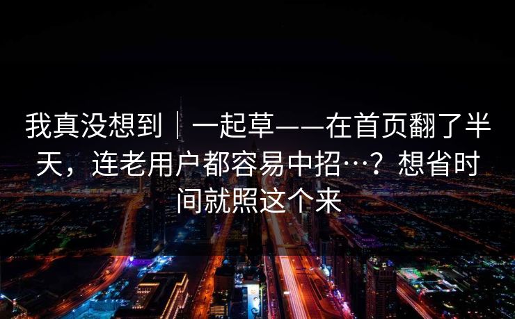 我真没想到｜一起草——在首页翻了半天，连老用户都容易中招…？想省时间就照这个来  第1张