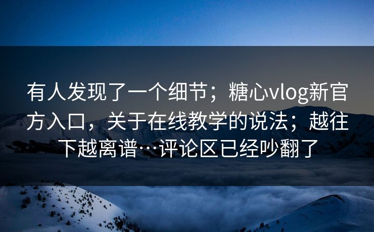 有人发现了一个细节;糖心vlog新官方入口,关于在线教学的说法;越往下越离谱…评论区已经吵翻了