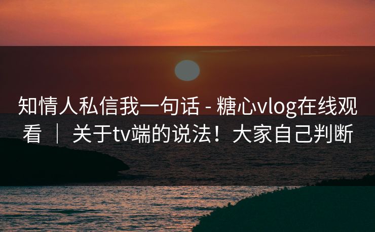 知情人私信我一句话 - 糖心vlog在线观看 | 关于tv端的说法!大家自己判断