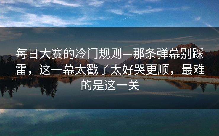 每日大赛的冷门规则—那条弹幕别踩雷，这一幕太戳了太好哭更顺，最难的是这一关