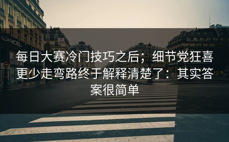 每日大赛冷门技巧之后；细节党狂喜更少走弯路终于解释清楚了：其实答案很简单