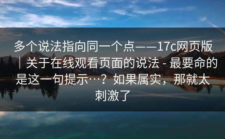 多个说法指向同一个点——17c网页版|关于在线观看页面的说法 - 最要命的是这一句提示…?如果属实,那就太刺激了