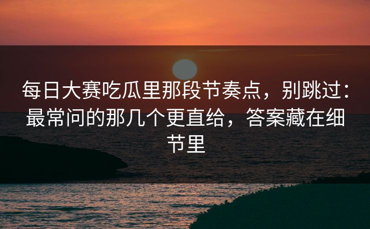 每日大赛吃瓜里那段节奏点,别跳过:最常问的那几个更直给,答案藏在细节里