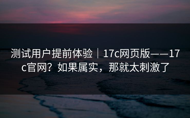 测试用户提前体验|17c网页版——17c官网?如果属实,那就太刺激了