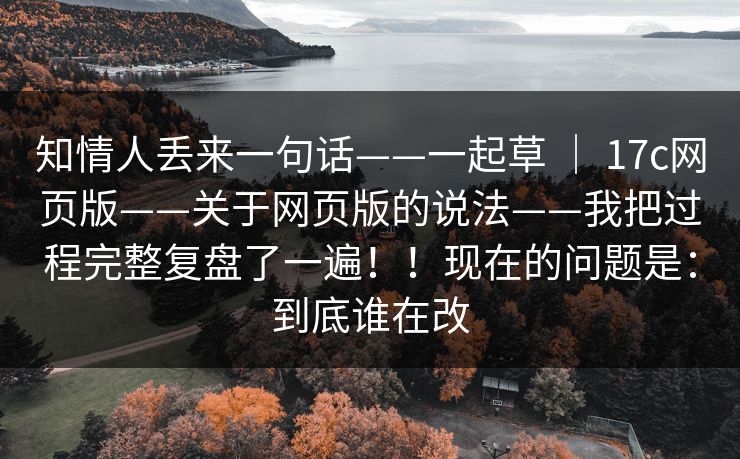 知情人丢来一句话——一起草 | 17c网页版——关于网页版的说法——我把过程完整复盘了一遍!!现在的问题是:到底谁在改