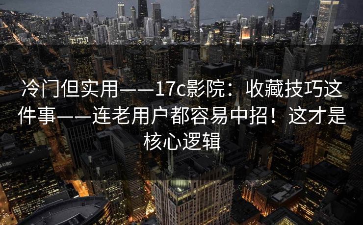 冷门但实用——17c影院：收藏技巧这件事——连老用户都容易中招！这才是核心逻辑