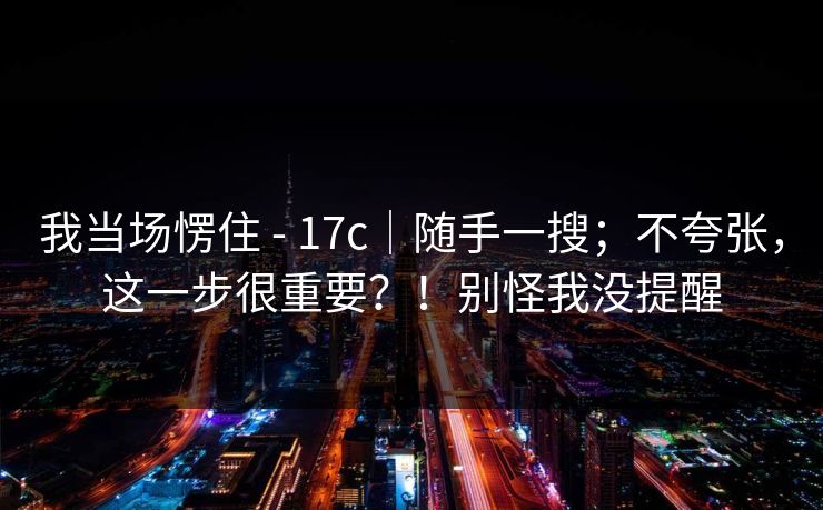 我当场愣住 - 17c|随手一搜;不夸张,这一步很重要?!别怪我没提醒 第1张 我当场愣住 - 17c|随手一搜;不夸张,这一步很重要?!别怪我没提醒 第1张