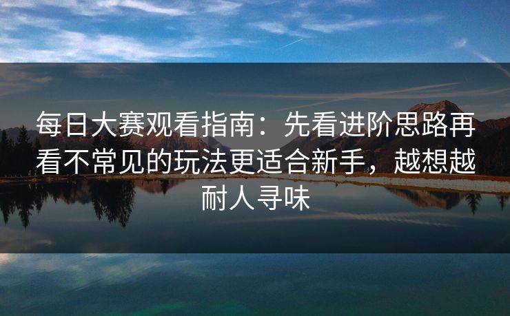 每日大赛观看指南:先看进阶思路再看不常见的玩法更适合新手,越想越耐人寻味