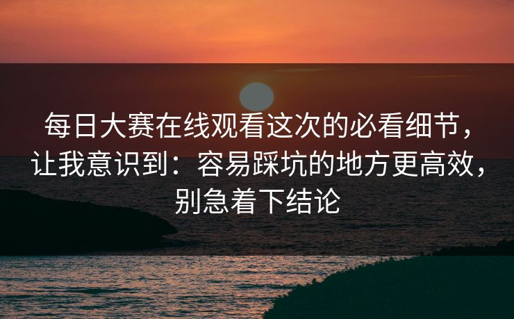 每日大赛在线观看这次的必看细节,让我意识到:容易踩坑的地方更高效,别急着下结论