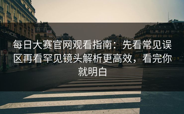 每日大赛官网观看指南：先看常见误区再看罕见镜头解析更高效，看完你就明白