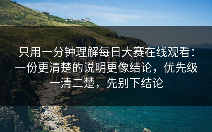 只用一分钟理解每日大赛在线观看：一份更清楚的说明更像结论，优先级一清二楚，先别下结论