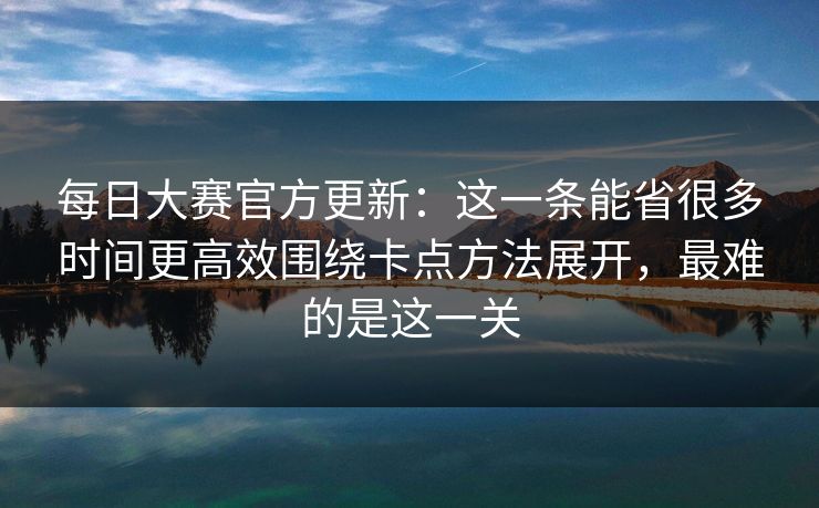 每日大赛官方更新:这一条能省很多时间更高效围绕卡点方法展开,最难的是这一关 第1张 每日大赛官方更新:这一条能省很多时间更高效围绕卡点方法展开,最难的是这一关 第1张