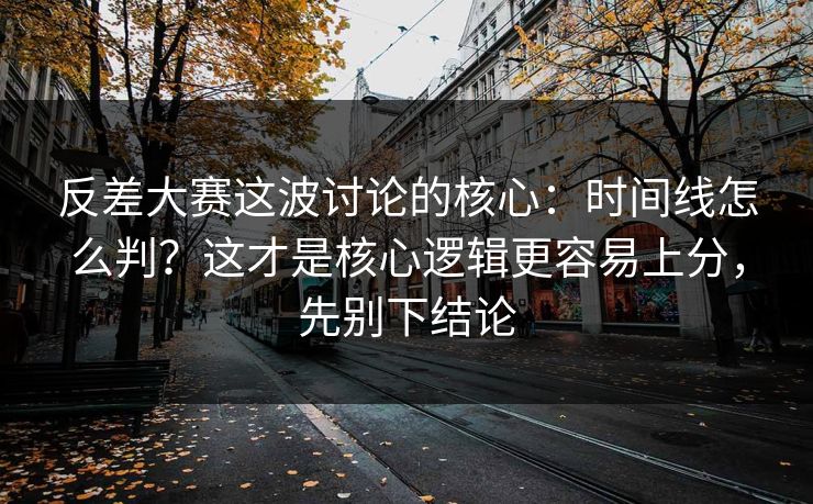 反差大赛这波讨论的核心:时间线怎么判?这才是核心逻辑更容易上分,先别下结论