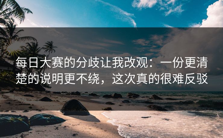 每日大赛的分歧让我改观：一份更清楚的说明更不绕，这次真的很难反驳