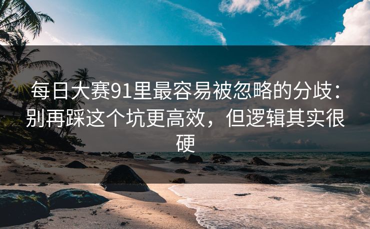 每日大赛91里最容易被忽略的分歧：别再踩这个坑更高效，但逻辑其实很硬