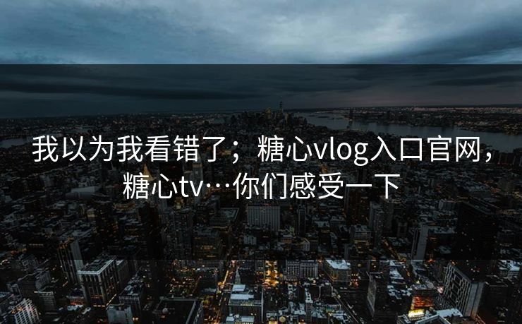 我以为我看错了；糖心vlog入口官网，糖心tv…你们感受一下
