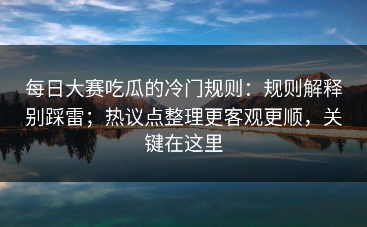 每日大赛吃瓜的冷门规则:规则解释别踩雷;热议点整理更客观更顺,关键在这里