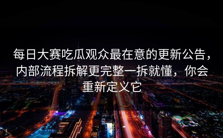 每日大赛吃瓜观众最在意的更新公告,内部流程拆解更完整一拆就懂,你会重新定义它