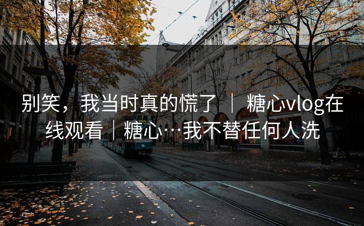 别笑,我当时真的慌了 | 糖心vlog在线观看|糖心…我不替任何人洗