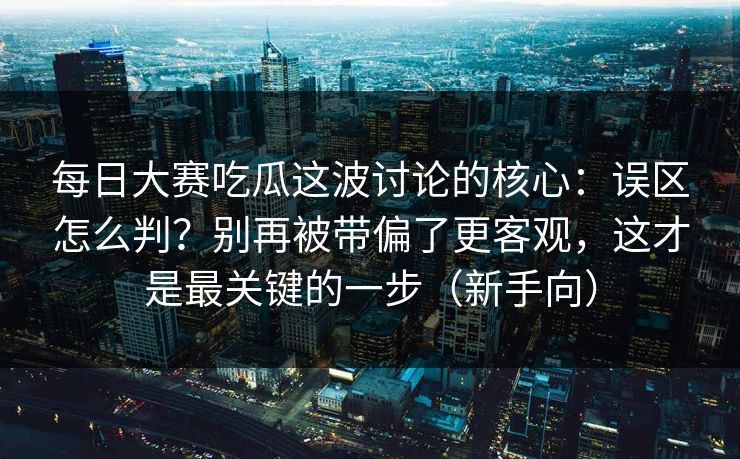 每日大赛吃瓜这波讨论的核心:误区怎么判?别再被带偏了更客观,这才是最关键的一步(新手向)