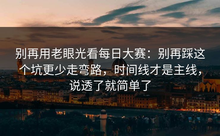 别再用老眼光看每日大赛:别再踩这个坑更少走弯路,时间线才是主线,说透了就简单了