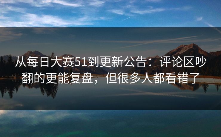 从每日大赛51到更新公告:评论区吵翻的更能复盘,但很多人都看错了