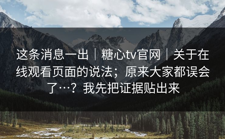 这条消息一出|糖心tv官网|关于在线观看页面的说法;原来大家都误会了…?我先把证据贴出来