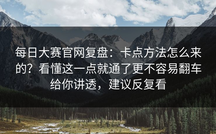 每日大赛官网复盘:卡点方法怎么来的?看懂这一点就通了更不容易翻车给你讲透,建议反复看
