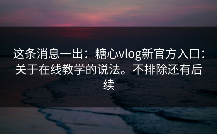 这条消息一出:糖心vlog新官方入口:关于在线教学的说法。不排除还有后续