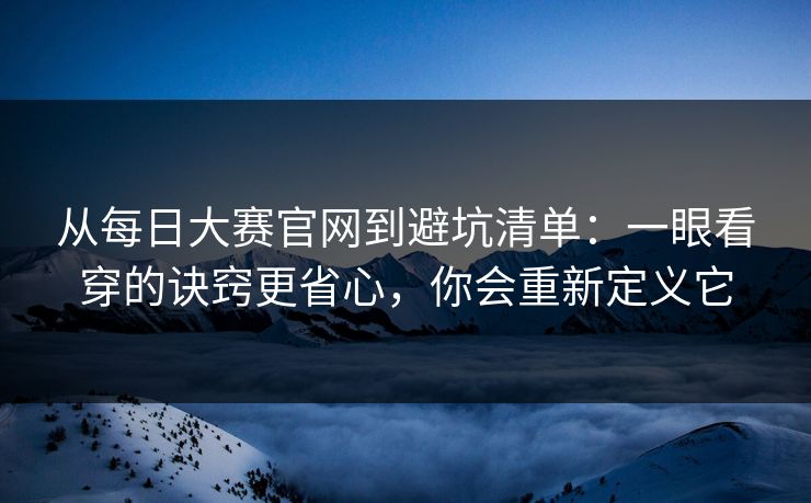 从每日大赛官网到避坑清单:一眼看穿的诀窍更省心,你会重新定义它