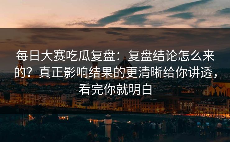 每日大赛吃瓜复盘:复盘结论怎么来的?真正影响结果的更清晰给你讲透,看完你就明白