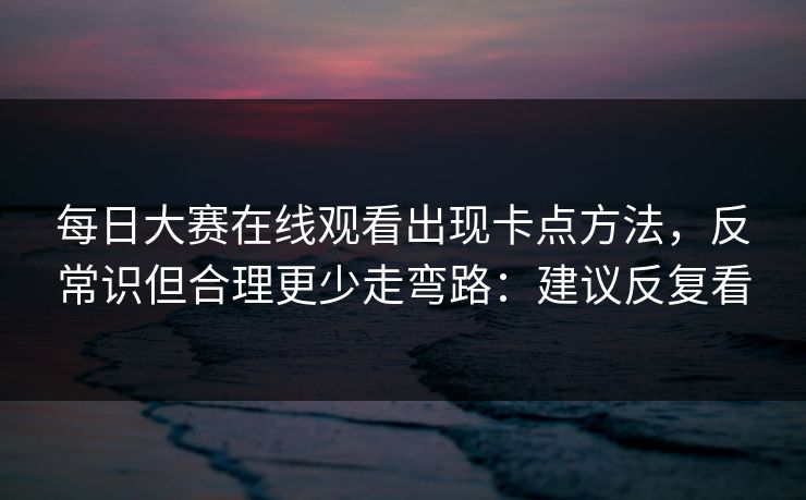 每日大赛在线观看出现卡点方法,反常识但合理更少走弯路:建议反复看