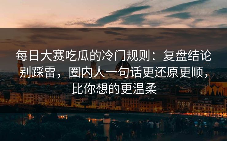 每日大赛吃瓜的冷门规则:复盘结论别踩雷,圈内人一句话更还原更顺,比你想的更温柔
