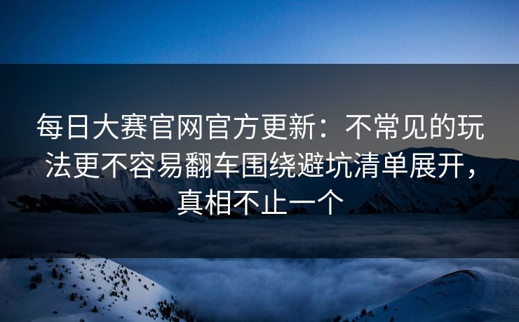 每日大赛官网官方更新:不常见的玩法更不容易翻车围绕避坑清单展开,真相不止一个