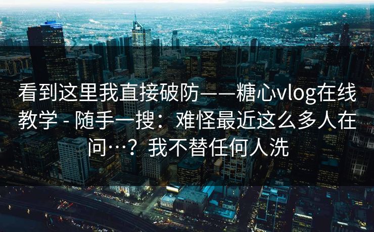 看到这里我直接破防——糖心vlog在线教学 - 随手一搜:难怪最近这么多人在问…?我不替任何人洗