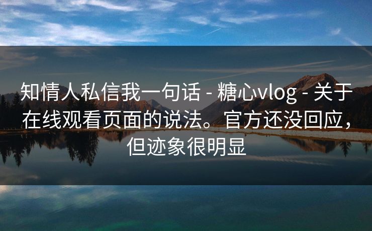 知情人私信我一句话 - 糖心vlog - 关于在线观看页面的说法。官方还没回应,但迹象很明显