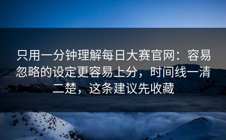 只用一分钟理解每日大赛官网:容易忽略的设定更容易上分,时间线一清二楚,这条建议先收藏