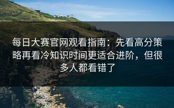 每日大赛官网观看指南:先看高分策略再看冷知识时间更适合进阶,但很多人都看错了