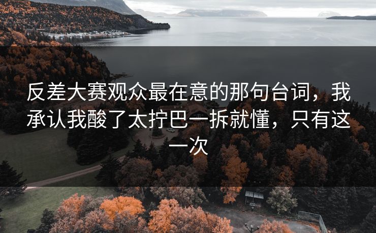 反差大赛观众最在意的那句台词,我承认我酸了太拧巴一拆就懂,只有这一次