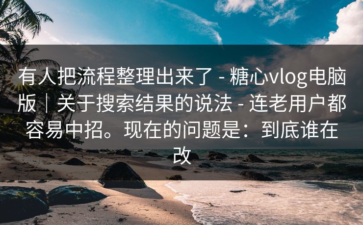 有人把流程整理出来了 - 糖心vlog电脑版|关于搜索结果的说法 - 连老用户都容易中招。现在的问题是:到底谁在改
