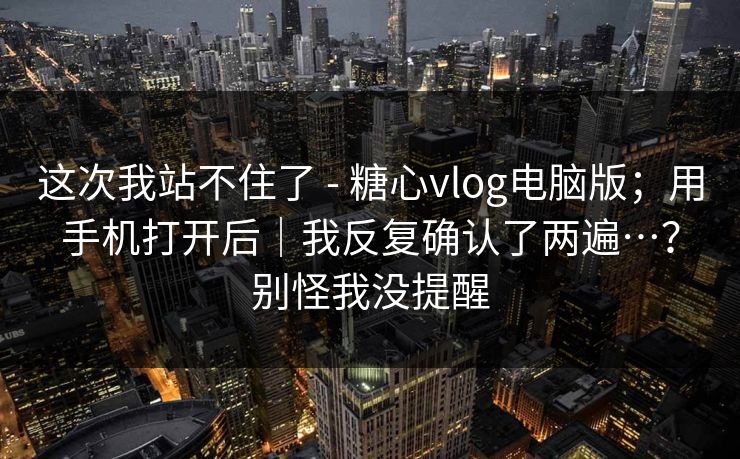 这次我站不住了 - 糖心vlog电脑版;用手机打开后|我反复确认了两遍…?别怪我没提醒