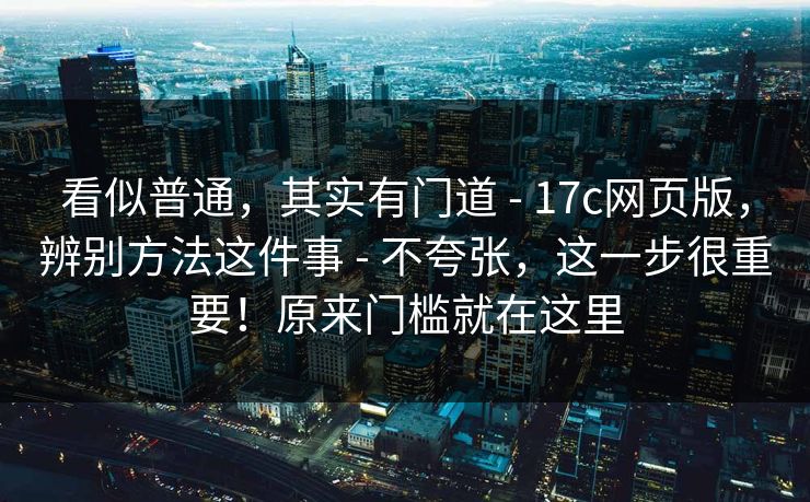 看似普通,其实有门道 - 17c网页版,辨别方法这件事 - 不夸张,这一步很重要!原来门槛就在这里