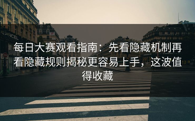 每日大赛观看指南:先看隐藏机制再看隐藏规则揭秘更容易上手,这波值得收藏